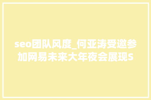 seo团队风度_何亚涛受邀参加网易未来大年夜会展现SEO行业专家的风姿