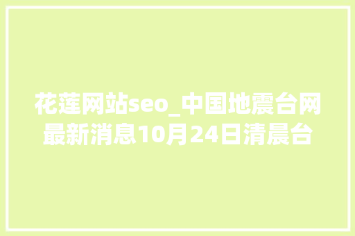 花莲网站seo_中国地震台网最新消息10月24日清晨台湾花莲县海域发生地震 花莲网站seo_中国地震台网最新消息10月24日清晨台湾花莲县海域发生地震 百度SEO