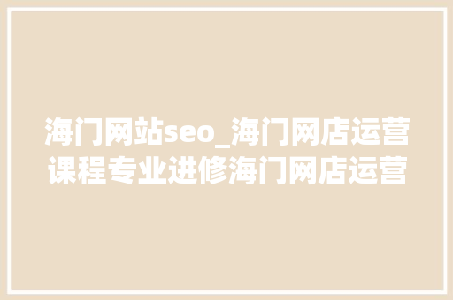 海门网站seo_海门网店运营课程专业进修海门网店运营课程指导机构