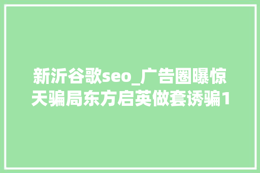 新沂谷歌seo_广告圈曝惊天骗局东方启英做套诱骗17家公司金额上亿 新沂谷歌seo_广告圈曝惊天骗局东方启英做套诱骗17家公司金额上亿 网站建设公司