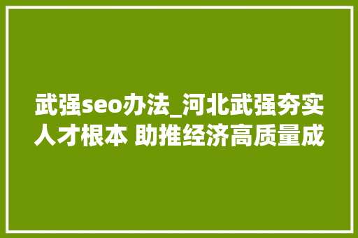 武强seo办法_河北武强夯实人才根本 助推经济高质量成长 武强seo办法_河北武强夯实人才根本 助推经济高质量成长 神马SEO