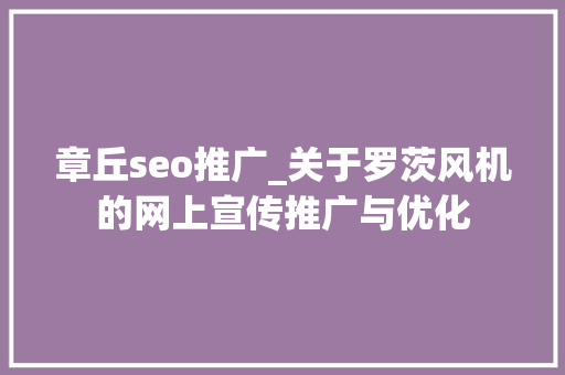 章丘seo推广_关于罗茨风机的网上宣传推广与优化
