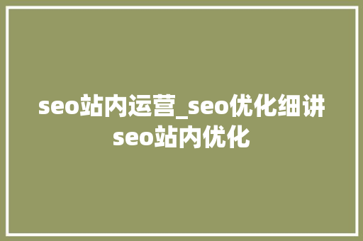 seo站内运营_seo优化细讲seo站内优化 seo站内运营_seo优化细讲seo站内优化 SEO关键词