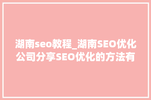 湖南seo教程_湖南SEO优化公司分享SEO优化的方法有哪些 湖南seo教程_湖南SEO优化公司分享SEO优化的方法有哪些 SEO关键词