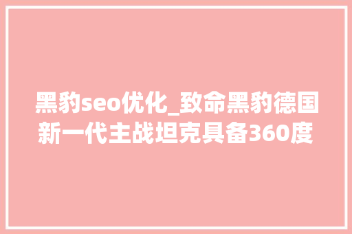 黑豹seo优化_致命黑豹德国新一代主战坦克具备360度感知能力 黑豹seo优化_致命黑豹德国新一代主战坦克具备360度感知能力 网站建设公司