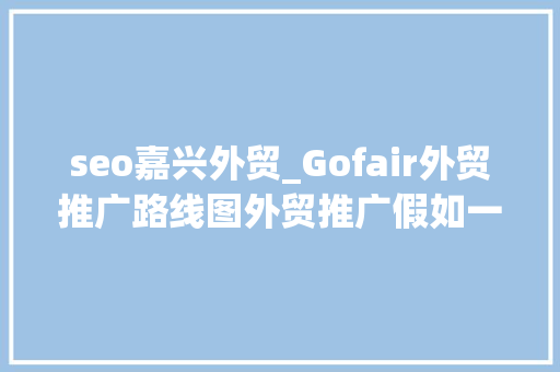 seo嘉兴外贸_Gofair外贸推广路线图外贸推广假如一年宣告3000个