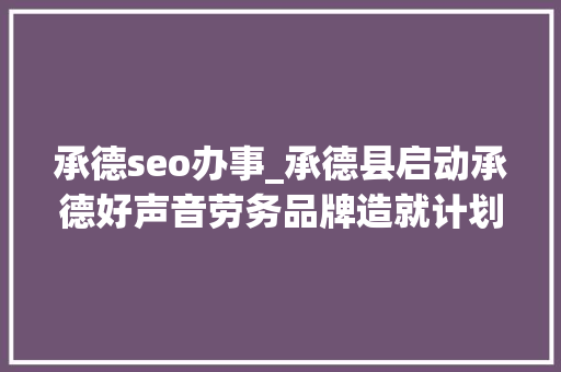 承德seo办事_承德县启动承德好声音劳务品牌造就计划互联网营销师培训班开班