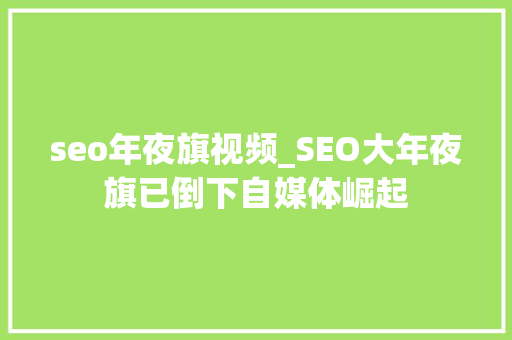 seo年夜旗视频_SEO大年夜旗已倒下自媒体崛起 seo年夜旗视频_SEO大年夜旗已倒下自媒体崛起 网站建设公司