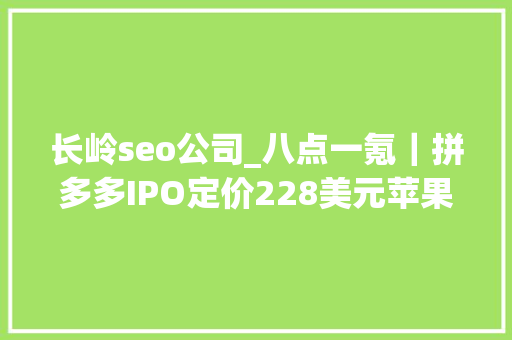 长岭seo公司_八点一氪｜拼多多IPO定价228美元苹果承认新笔记本过热存马脚Facebook称在中国树立异中央 长岭seo公司_八点一氪｜拼多多IPO定价228美元苹果承认新笔记本过热存马脚Facebook称在中国树立异中央 网站建设公司