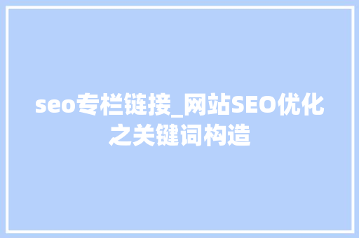 seo专栏链接_网站SEO优化之关键词构造 seo专栏链接_网站SEO优化之关键词构造 搜狗SEO
