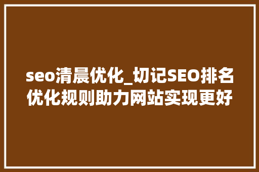 seo清晨优化_切记SEO排名优化规则助力网站实现更好的表现 seo清晨优化_切记SEO排名优化规则助力网站实现更好的表现 网站建设公司