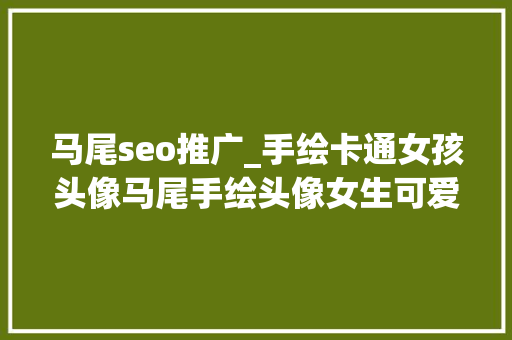 马尾seo推广_手绘卡通女孩头像马尾手绘头像女生可爱吃货图片 马尾seo推广_手绘卡通女孩头像马尾手绘头像女生可爱吃货图片 搜狗SEO