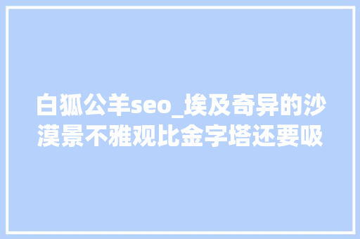 白狐公羊seo_埃及奇异的沙漠景不雅观比金字塔还要吸惹人 白狐公羊seo_埃及奇异的沙漠景不雅观比金字塔还要吸惹人 搜狗SEO