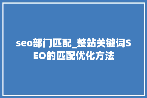 seo部门匹配_整站关键词SEO的匹配优化方法 seo部门匹配_整站关键词SEO的匹配优化方法 百度SEO