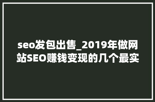 seo发包出售_2019年做网站SEO赚钱变现的几个最实用落地途径 seo发包出售_2019年做网站SEO赚钱变现的几个最实用落地途径 网站建设公司
