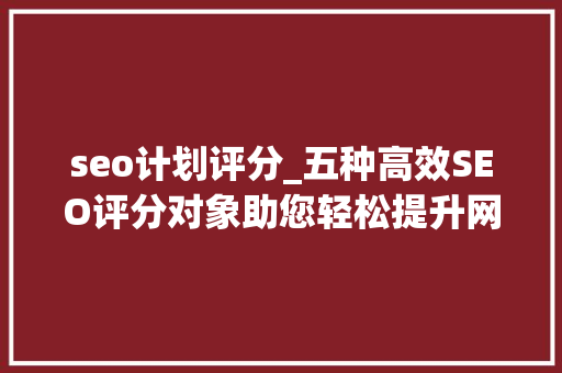 seo计划评分_五种高效SEO评分对象助您轻松提升网页流量 seo计划评分_五种高效SEO评分对象助您轻松提升网页流量 网站建设公司