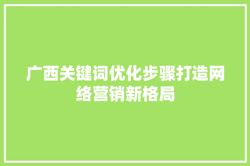 广西关键词优化步骤打造网络营销新格局