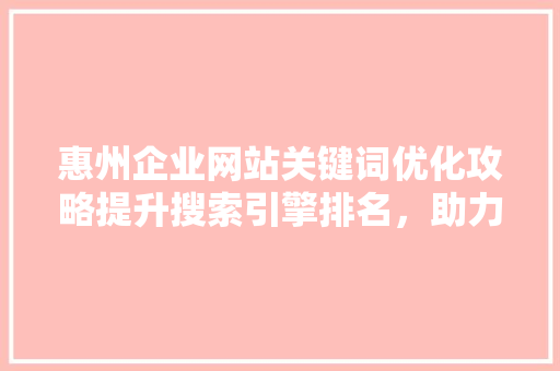 惠州企业网站关键词优化攻略提升搜索引擎排名,助力企业腾飞 必应SEO 惠州企业网站关键词优化攻略提升搜索引擎排名,助力企业腾飞 必应SEO