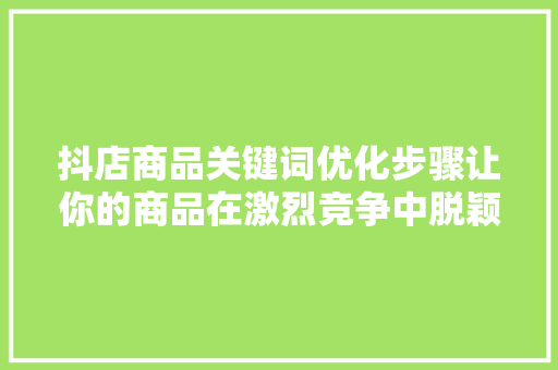 抖店商品关键词优化步骤让你的商品在激烈竞争中脱颖而出