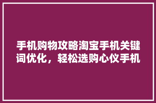 手机购物攻略淘宝手机关键词优化，轻松选购心仪手机
