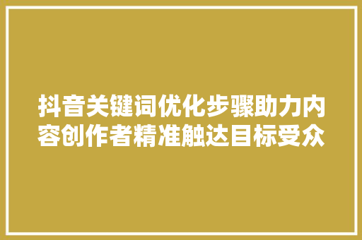 抖音关键词优化步骤助力内容创作者精准触达目标受众