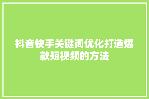 抖音快手关键词优化打造爆款短视频的方法