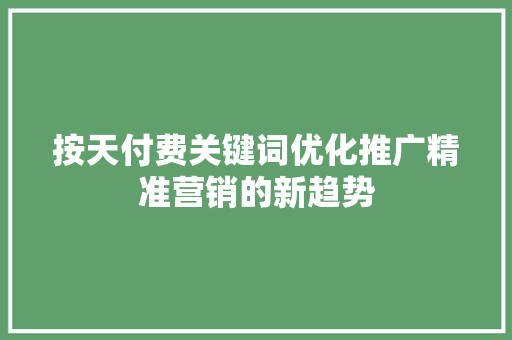 按天付费关键词优化推广精准营销的新趋势