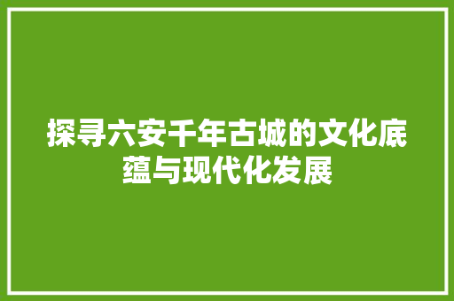 探寻六安千年古城的文化底蕴与现代化发展