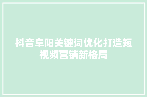 抖音阜阳关键词优化打造短视频营销新格局 网站建设公司