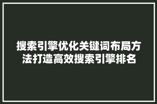 搜索引擎优化关键词布局方法打造高效搜索引擎排名