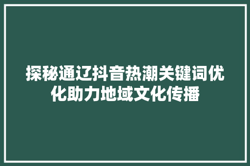 探秘通辽抖音热潮关键词优化助力地域文化传播 神马SEO