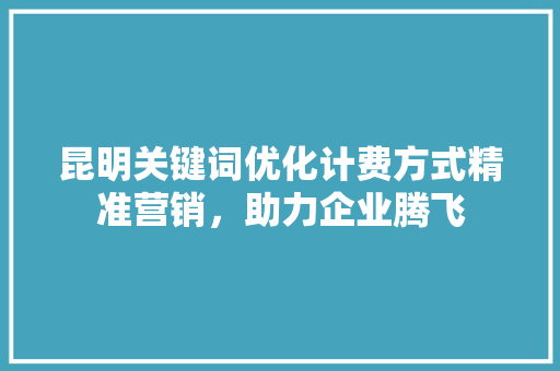 昆明关键词优化计费方式精准营销，助力企业腾飞