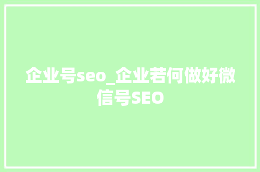 企业号seo_企业若何做好微信号SEO