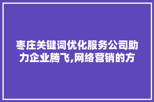 枣庄关键词优化服务公司助力企业腾飞,网络营销的方法