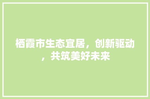栖霞市生态宜居，创新驱动，共筑美好未来