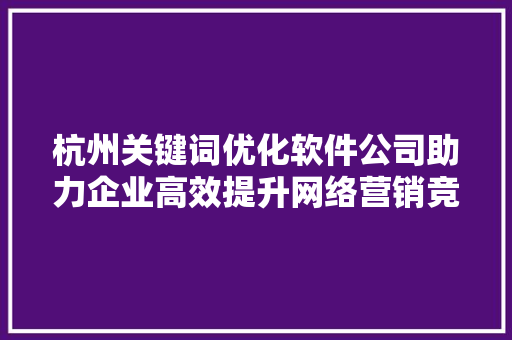杭州关键词优化软件公司助力企业高效提升网络营销竞争力 搜狗SEO 杭州关键词优化软件公司助力企业高效提升网络营销竞争力 搜狗SEO