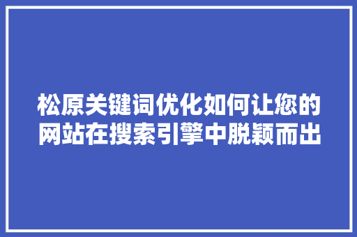 松原关键词优化如何让您的网站在搜索引擎中脱颖而出 网站建设公司