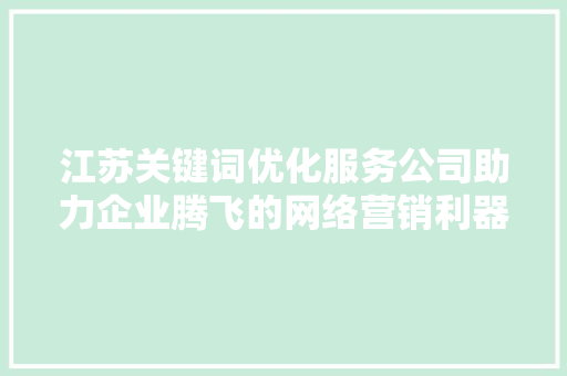 江苏关键词优化服务公司助力企业腾飞的网络营销利器