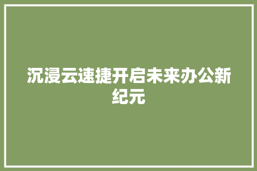 沉浸云速捷开启未来办公新纪元