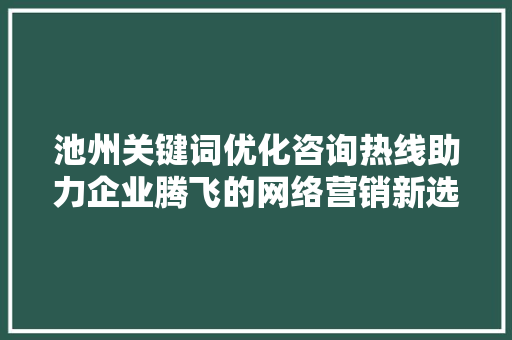 池州关键词优化咨询热线助力企业腾飞的网络营销新选择