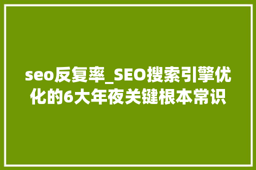 seo反复率_SEO搜索引擎优化的6大年夜关键根本常识