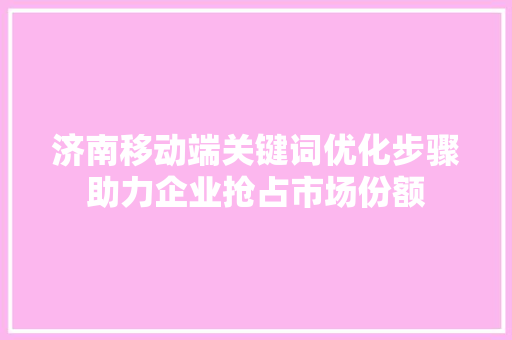 济南移动端关键词优化步骤助力企业抢占市场份额 网站建设公司