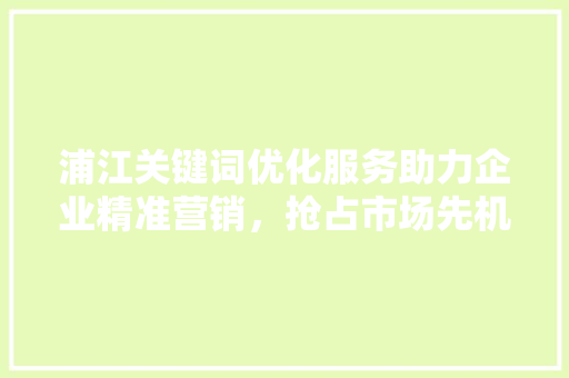 浦江关键词优化服务助力企业精准营销，抢占市场先机