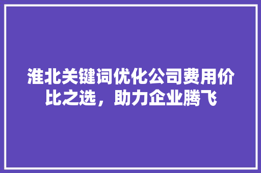 淮北关键词优化公司费用价比之选,助力企业腾飞 搜狗SEO 淮北关键词优化公司费用价比之选,助力企业腾飞 搜狗SEO