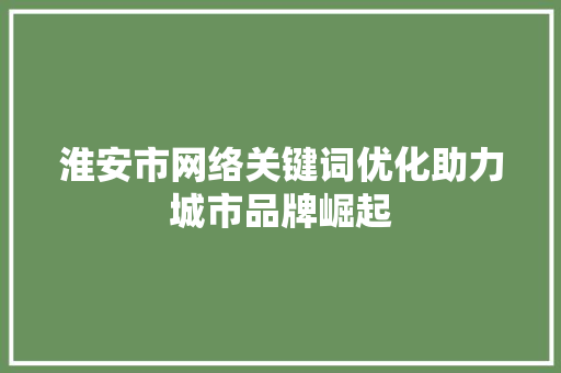 淮安市网络关键词优化助力城市品牌崛起