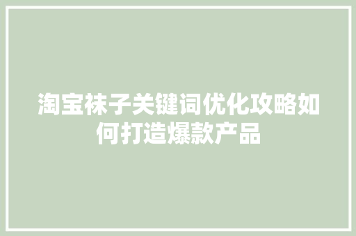 淘宝袜子关键词优化攻略如何打造爆款产品