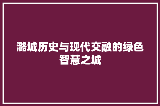 潞城历史与现代交融的绿色智慧之城