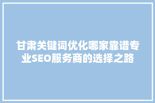 甘肃关键词优化哪家靠谱专业SEO服务商的选择之路 SEO关键词