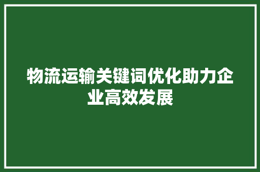 物流运输关键词优化助力企业高效发展