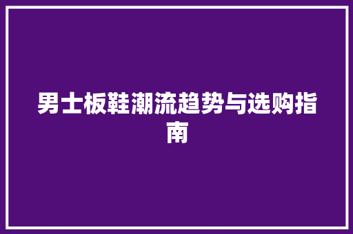 男士板鞋潮流趋势与选购指南